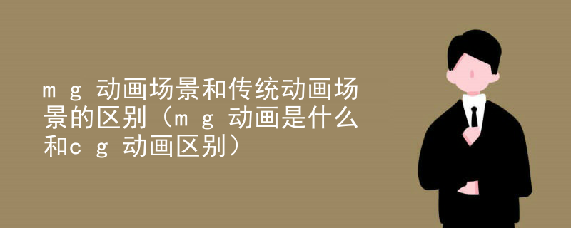 mg动画场景和传统动画场景的区别（mg动画是什么和cg动画区别）