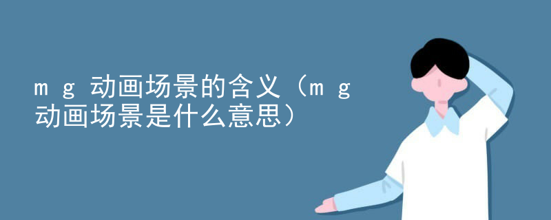 mg动画场景的含义（mg动画场景是什么意思）