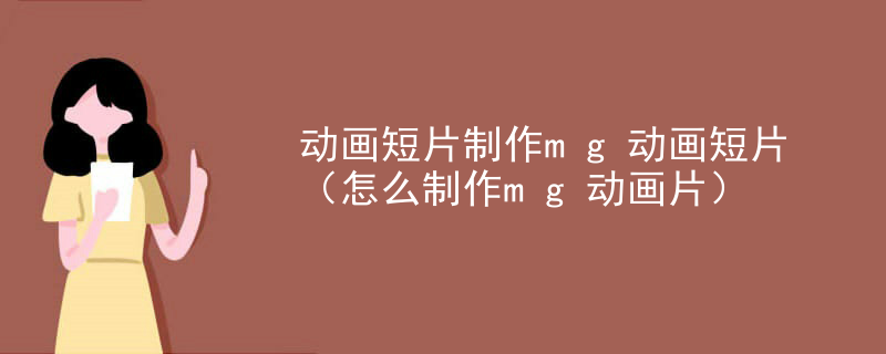 动画短片制作mg动画短片（怎么制作mg动画片）