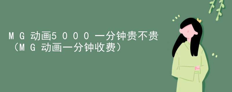 MG动画5000一分钟贵不贵（MG动画一分钟收费）