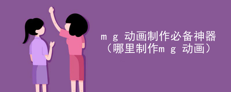 mg动画制作必备神器（哪里制作mg动画）