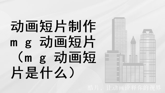 动画短片制作mg动画短片（mg动画短片是什么）