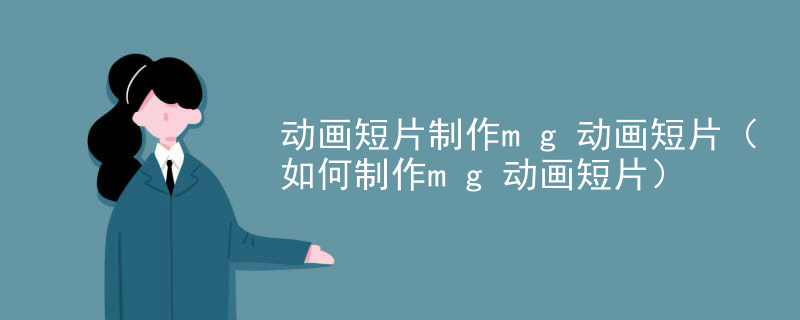 动画短片制作mg动画短片（如何制作mg动画短片）