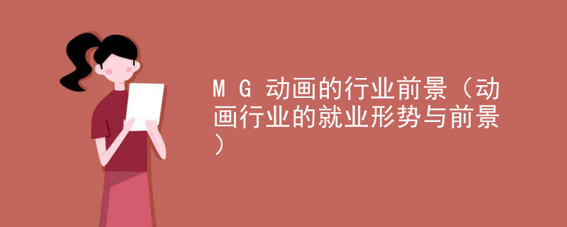 MG动画的行业前景（动画行业的就业形势与前景）
