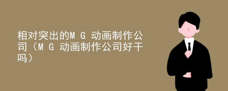 相对突出的MG动画制作公司（MG动画制作公司好干吗）