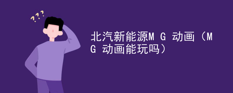 北汽新能源MG动画（MG动画能玩吗）