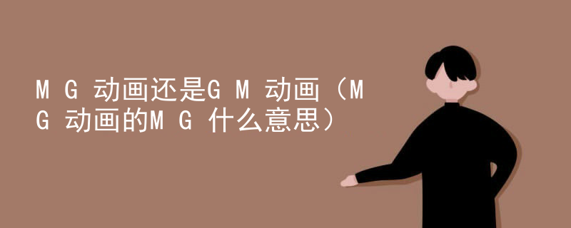 MG动画还是GM动画（MG动画的MG什么意思）