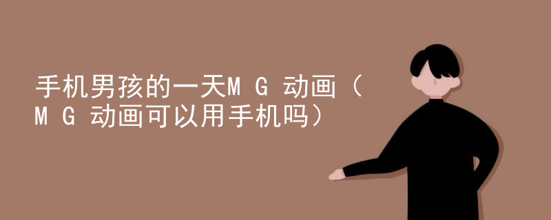 手机男孩的一天MG动画（MG动画可以用手机吗）
