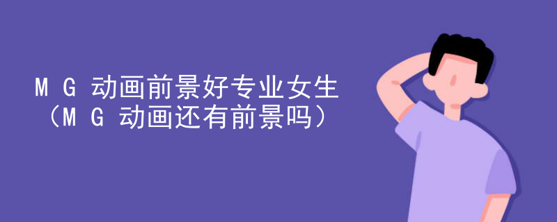 MG动画前景好专业女生（MG动画还有前景吗）