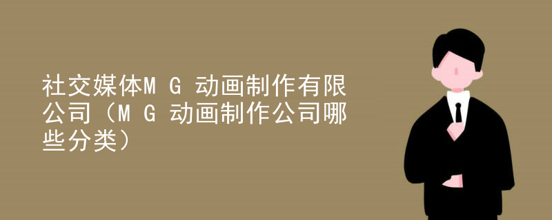 社交媒体MG动画制作有限公司（MG动画制作公司哪些分类）