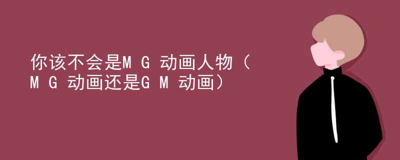 你该不会是MG动画人物（MG动画还是GM动画）