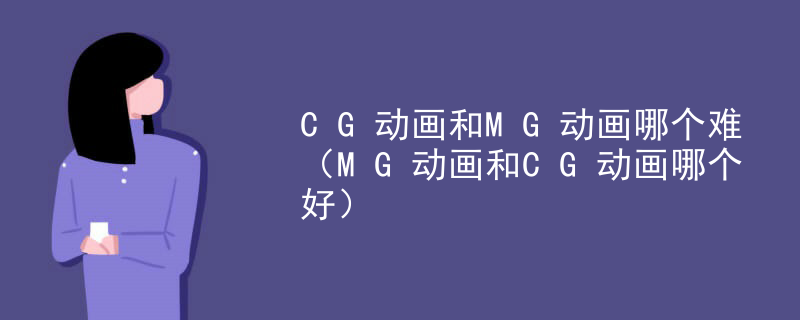 CG动画和MG动画哪个难（MG动画和CG动画哪个好）