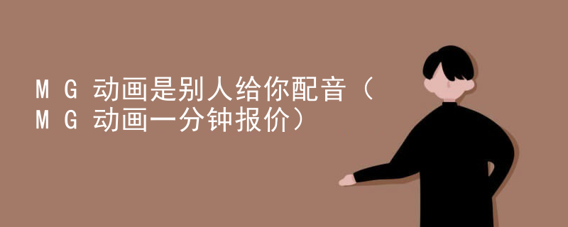MG动画是别人给你配音（MG动画一分钟报价）