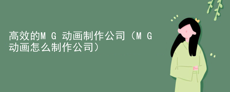 高效的MG动画制作公司（MG动画怎么制作公司）