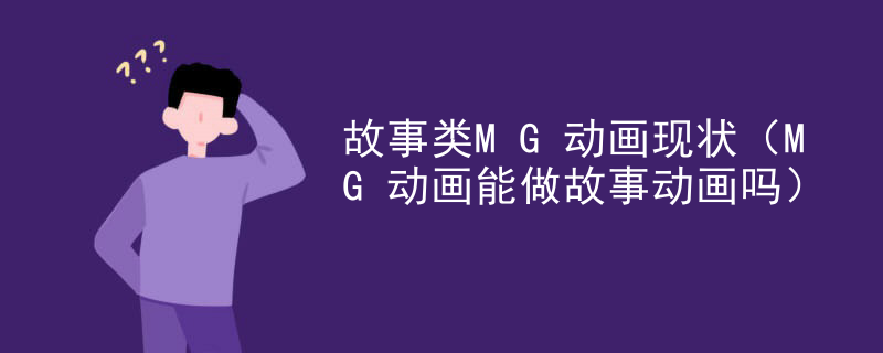 故事类MG动画现状（MG动画能做故事动画吗）